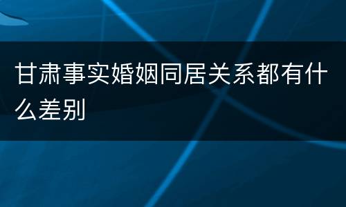 甘肃事实婚姻同居关系都有什么差别