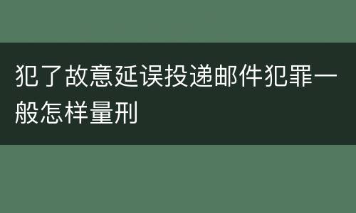 犯了故意延误投递邮件犯罪一般怎样量刑