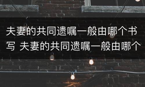 夫妻的共同遗嘱一般由哪个书写 夫妻的共同遗嘱一般由哪个书写给对方