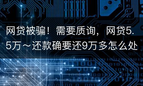 网贷被骗！需要质询，网贷5.5万～还款确要还9万多怎么处理