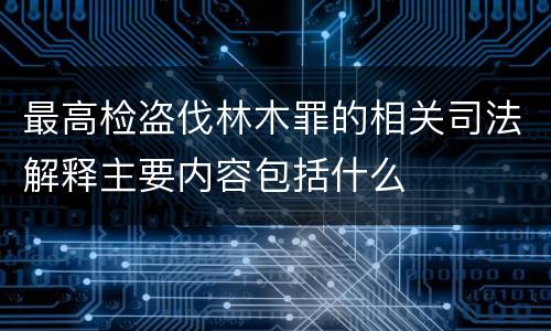 最高检盗伐林木罪的相关司法解释主要内容包括什么