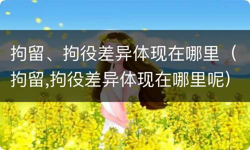 拘留、拘役差异体现在哪里（拘留,拘役差异体现在哪里呢）