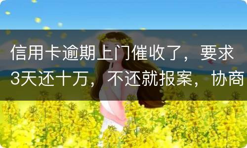 信用卡逾期上门催收了，要求3天还十万，不还就报案，协商每个月还都不行，会不会报案
