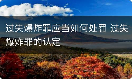 过失爆炸罪应当如何处罚 过失爆炸罪的认定