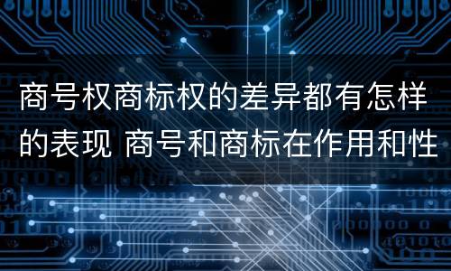 商号权商标权的差异都有怎样的表现 商号和商标在作用和性质上有较大区别