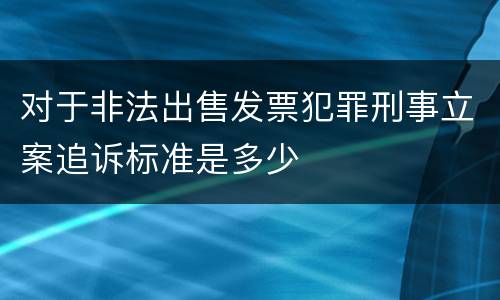 对于非法出售发票犯罪刑事立案追诉标准是多少