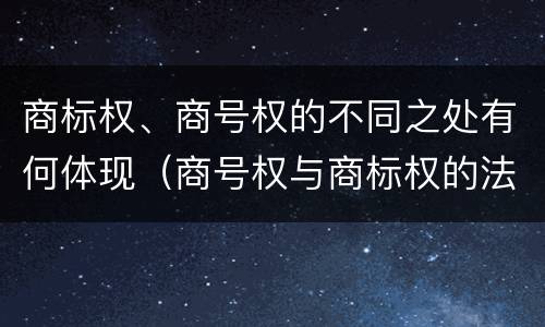 商标权、商号权的不同之处有何体现（商号权与商标权的法律冲突与解决）