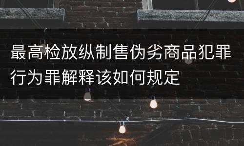 最高检放纵制售伪劣商品犯罪行为罪解释该如何规定