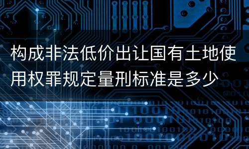 构成非法低价出让国有土地使用权罪规定量刑标准是多少