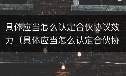 具体应当怎么认定合伙协议效力（具体应当怎么认定合伙协议效力）