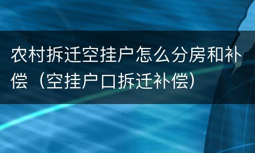 农村拆迁空挂户怎么分房和补偿（空挂户口拆迁补偿）