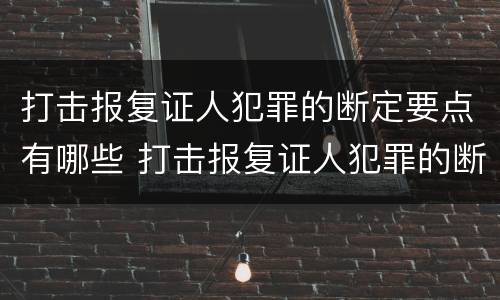 打击报复证人犯罪的断定要点有哪些 打击报复证人犯罪的断定要点有哪些内容