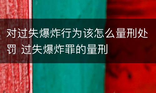 对过失爆炸行为该怎么量刑处罚 过失爆炸罪的量刑