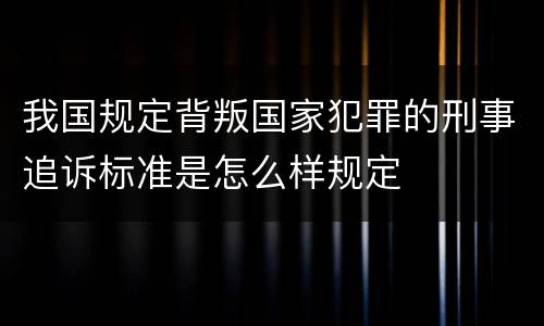 我国规定背叛国家犯罪的刑事追诉标准是怎么样规定