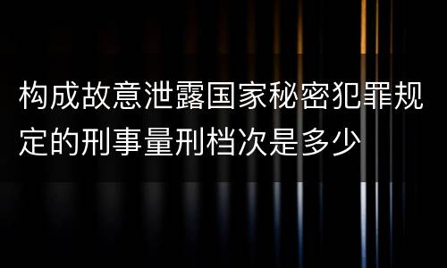 构成故意泄露国家秘密犯罪规定的刑事量刑档次是多少
