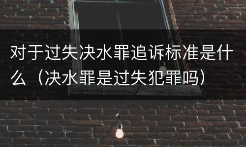 对于过失决水罪追诉标准是什么（决水罪是过失犯罪吗）