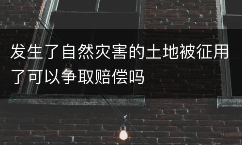 发生了自然灾害的土地被征用了可以争取赔偿吗