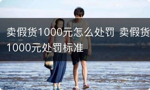 卖假货1000元怎么处罚 卖假货1000元处罚标准