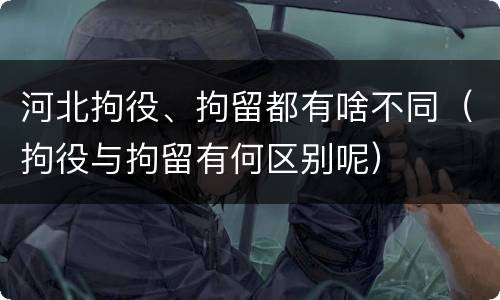 河北拘役、拘留都有啥不同（拘役与拘留有何区别呢）