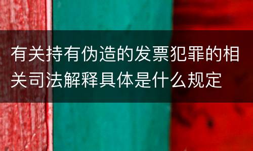 有关持有伪造的发票犯罪的相关司法解释具体是什么规定