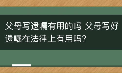 父母写遗嘱有用的吗 父母写好遗嘱在法律上有用吗?
