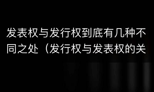 发表权与发行权到底有几种不同之处（发行权与发表权的关系）