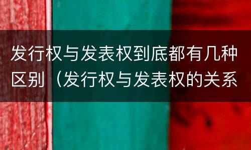 发行权与发表权到底都有几种区别（发行权与发表权的关系）