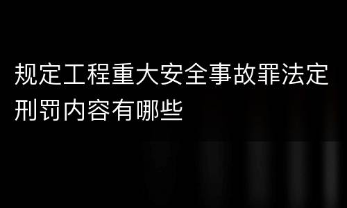 规定工程重大安全事故罪法定刑罚内容有哪些