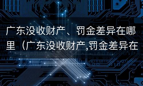 广东没收财产、罚金差异在哪里（广东没收财产,罚金差异在哪里查询）