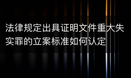 法律规定出具证明文件重大失实罪的立案标准如何认定