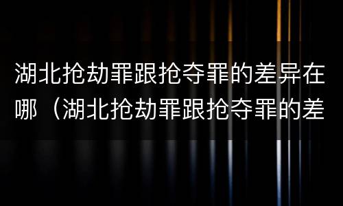湖北抢劫罪跟抢夺罪的差异在哪（湖北抢劫罪跟抢夺罪的差异在哪查询）