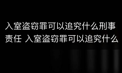 入室盗窃罪可以追究什么刑事责任 入室盗窃罪可以追究什么刑事责任案件