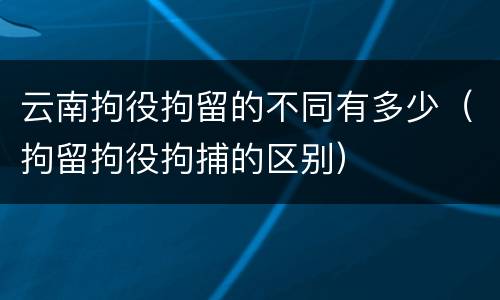 云南拘役拘留的不同有多少（拘留拘役拘捕的区别）