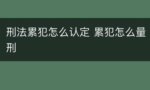 刑法累犯怎么认定 累犯怎么量刑