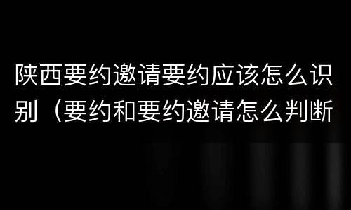 陕西要约邀请要约应该怎么识别（要约和要约邀请怎么判断）