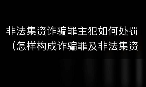 非法集资诈骗罪主犯如何处罚（怎样构成诈骗罪及非法集资罪）