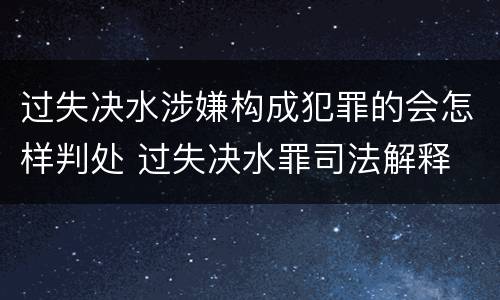 过失决水涉嫌构成犯罪的会怎样判处 过失决水罪司法解释