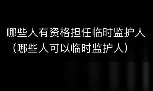 哪些人有资格担任临时监护人（哪些人可以临时监护人）