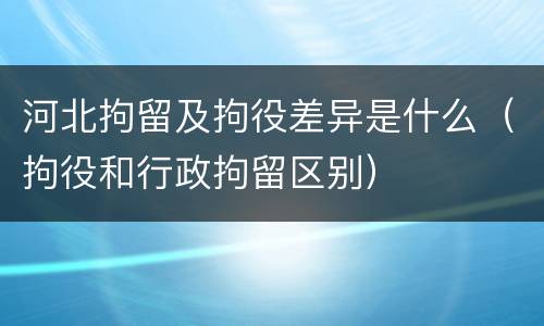 河北拘留及拘役差异是什么（拘役和行政拘留区别）