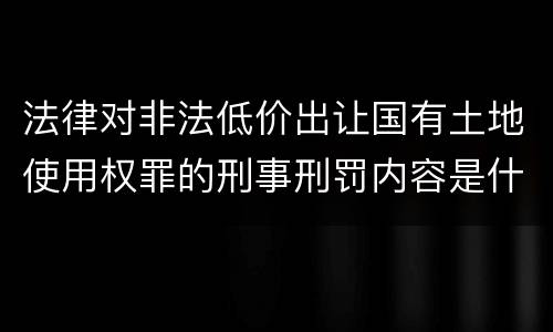 法律对非法低价出让国有土地使用权罪的刑事刑罚内容是什么