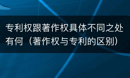专利权跟著作权具体不同之处有何（著作权与专利的区别）