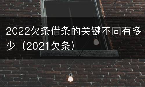 2022欠条借条的关键不同有多少（2021欠条）
