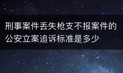 刑事案件丢失枪支不报案件的公安立案追诉标准是多少