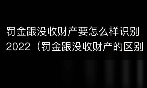 罚金跟没收财产要怎么样识别2022（罚金跟没收财产的区别）