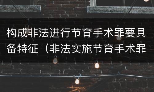 构成非法进行节育手术罪要具备特征（非法实施节育手术罪）