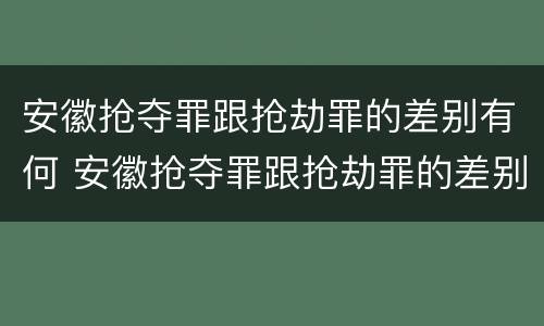 安徽抢夺罪跟抢劫罪的差别有何 安徽抢夺罪跟抢劫罪的差别有何不同