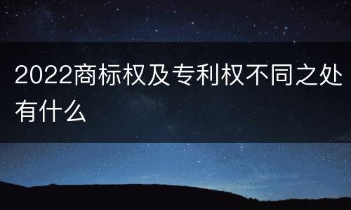 2022商标权及专利权不同之处有什么