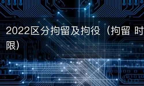 2022区分拘留及拘役（拘留 时限）