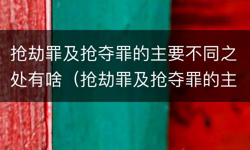 抢劫罪及抢夺罪的主要不同之处有啥（抢劫罪及抢夺罪的主要不同之处有啥）