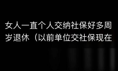 女人一直个人交纳社保好多周岁退休（以前单位交社保现在自己交,女性退休年龄）